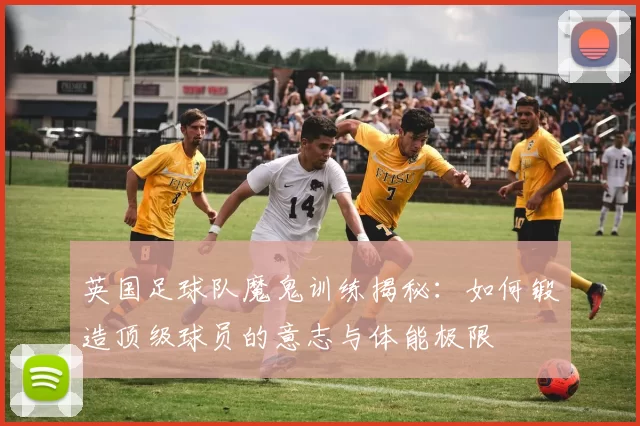 英国足球队魔鬼训练揭秘：如何锻造顶级球员的意志与体能极限