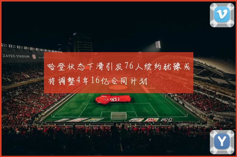 哈登状态下滑引发76人续约犹豫或将调整4年16亿合同计划