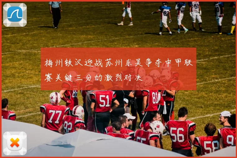 梅州铁汉迎战苏州东吴争夺中甲联赛关键三分的激烈对决