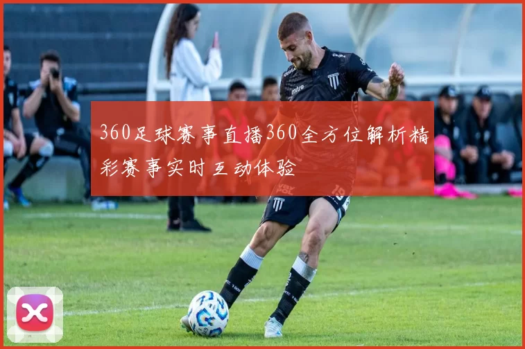 360足球赛事直播360全方位解析精彩赛事实时互动体验