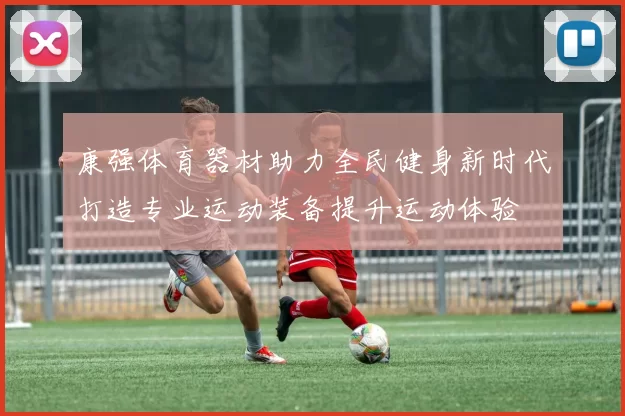 康强体育器材助力全民健身新时代打造专业运动装备提升运动体验