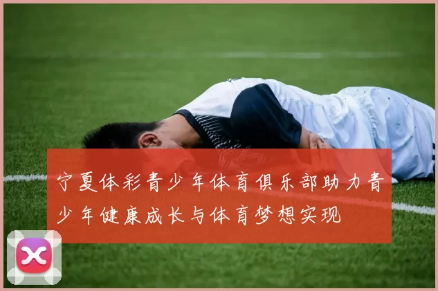 宁夏体彩青少年体育俱乐部助力青少年健康成长与体育梦想实现