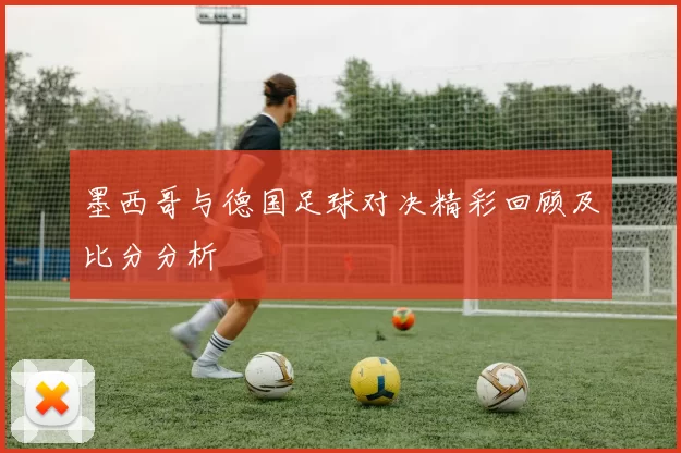 墨西哥与德国足球对决精彩回顾及比分分析