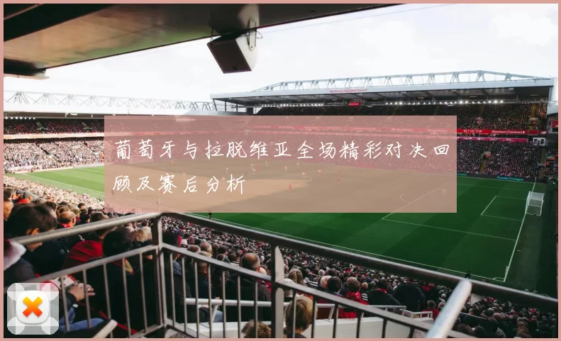 葡萄牙与拉脱维亚全场精彩对决回顾及赛后分析