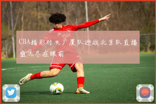 CBA精彩对决广厦队迎战北京队直播盛况尽在眼前