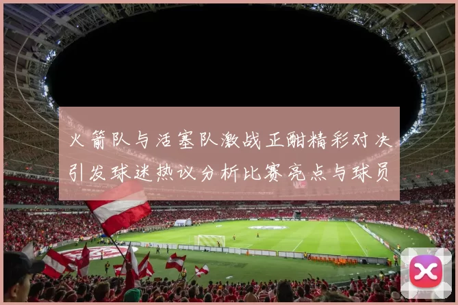 火箭队与活塞队激战正酣精彩对决引发球迷热议分析比赛亮点与球员表现