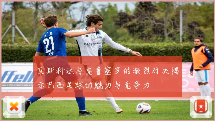 瓦斯科达与克鲁塞罗的激烈对决揭示巴西足球的魅力与竞争力